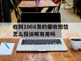 关于收到1068发的催收短信怎么投诉呢有用吗的信息