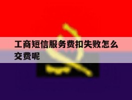 工商短信服务费扣失败怎么交费呢