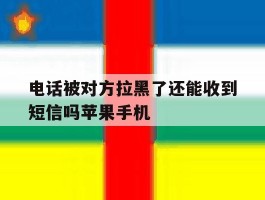 电话被对方拉黑了还能收到短信吗苹果手机