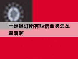 一键退订所有短信业务怎么取消啊
