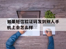 如果短信验证码发到别人手机上会怎么样
