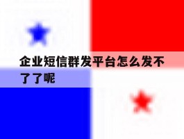 企业短信群发平台怎么发不了了呢