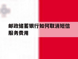 邮政储蓄银行如何取消短信服务费用