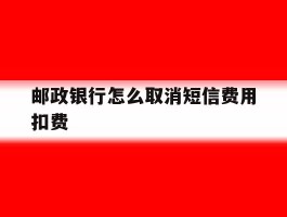 邮政银行怎么取消短信费用扣费