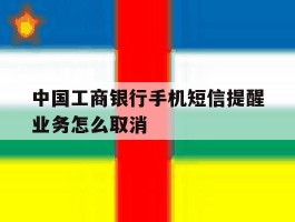 中国工商银行手机短信提醒业务怎么取消