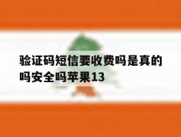 包含验证码短信要收费吗是真的吗安全吗苹果13的词条