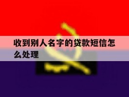 收到别人名字的贷款短信怎么处理