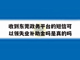 关于收到东莞政务平台的短信可以领失业补助金吗是真的吗的信息