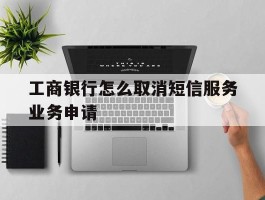 工商银行怎么取消短信服务业务申请