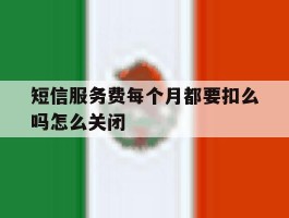 短信服务费每个月都要扣么吗怎么关闭的简单介绍