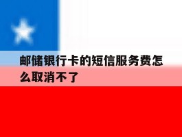 邮储银行卡的短信服务费怎么取消不了