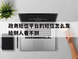 政务短信平台的短信怎么发给别人看不到