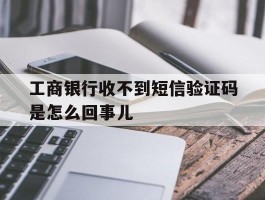 关于工商银行收不到短信验证码是怎么回事儿的信息