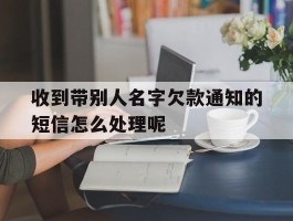 收到带别人名字欠款通知的短信怎么处理呢