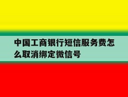 关于中国工商银行短信服务费怎么取消绑定微信号的信息