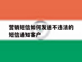营销短信如何发送不违法的短信通知客户的简单介绍