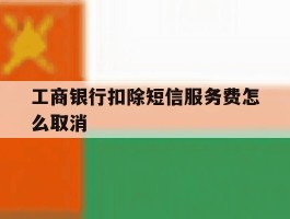 工商银行扣除短信服务费怎么取消