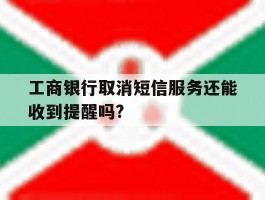 关于工商银行取消短信服务还能收到提醒吗?的信息