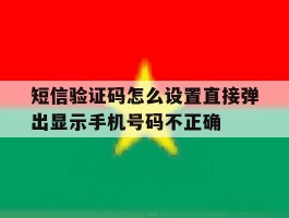 短信验证码怎么设置直接弹出显示手机号码不正确的简单介绍