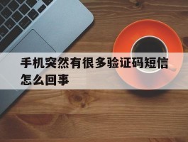 手机突然有很多验证码短信怎么回事