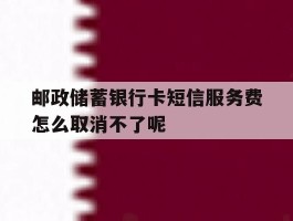 邮政储蓄银行卡短信服务费怎么取消不了呢