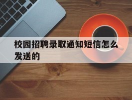 校园招聘录取通知短信怎么发送的