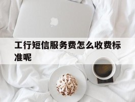 工行短信服务费怎么收费标准呢