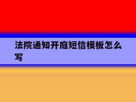 法院通知开庭短信模板怎么写的简单介绍