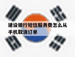 建设银行短信服务费怎么从手机取消订单