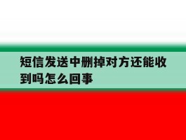 短信发送中删掉对方还能收到吗怎么回事