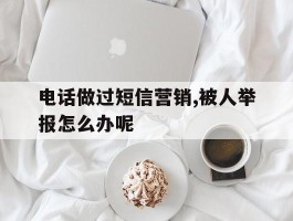 包含电话做过短信营销,被人举报怎么办呢的词条