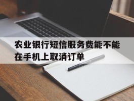 农业银行短信服务费能不能在手机上取消订单