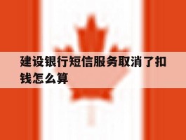 建设银行短信服务取消了扣钱怎么算
