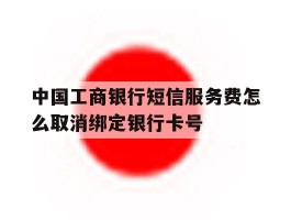 关于中国工商银行短信服务费怎么取消绑定银行卡号的信息