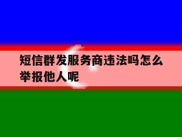 关于短信群发服务商违法吗怎么举报他人呢的信息