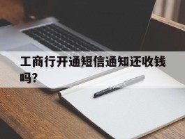 工商行开通短信通知还收钱吗?