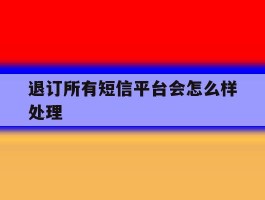 退订所有短信平台会怎么样处理