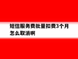 短信服务费批量扣费3个月怎么取消啊的简单介绍