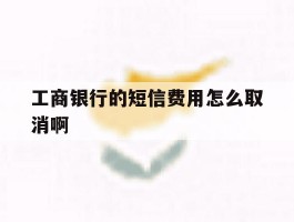工商银行的短信费用怎么取消啊的简单介绍