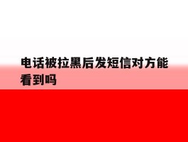 电话被拉黑后发短信对方能看到吗