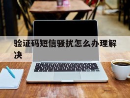 验证码短信骚扰怎么办理解决