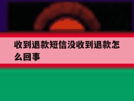 收到退款短信没收到退款怎么回事