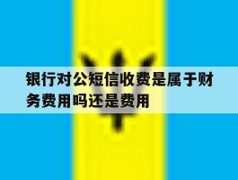 关于银行对公短信收费是属于财务费用吗还是费用的信息