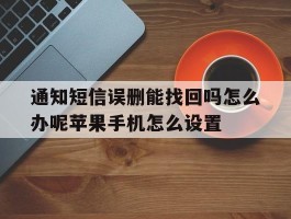 通知短信误删能找回吗怎么办呢苹果手机怎么设置的简单介绍