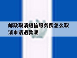 邮政取消短信服务费怎么取消申请退款呢
