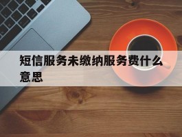 短信服务未缴纳服务费什么意思