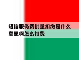 短信服务费批量扣缴是什么意思啊怎么扣费
