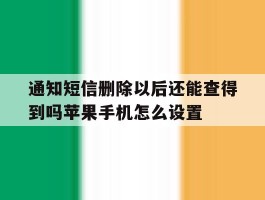 关于通知短信删除以后还能查得到吗苹果手机怎么设置的信息