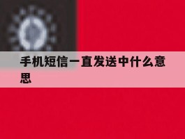 手机短信一直发送中什么意思