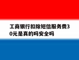 工商银行扣除短信服务费30元是真的吗安全吗